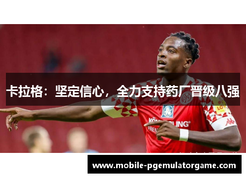 卡拉格：坚定信心，全力支持药厂晋级八强