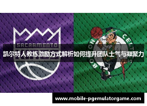 凯尔特人教练激励方式解析如何提升团队士气与凝聚力