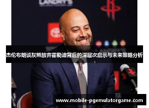 杰伦布朗谈灰熊放弃霍勒迪背后的深层次启示与未来策略分析