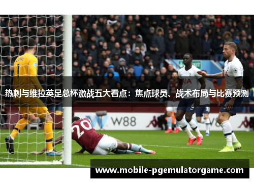 热刺与维拉英足总杯激战五大看点：焦点球员、战术布局与比赛预测