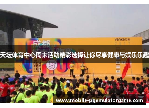 天坛体育中心周末活动精彩选择让你尽享健康与娱乐乐趣