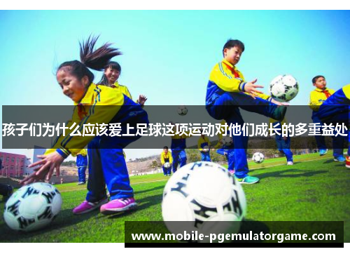 孩子们为什么应该爱上足球这项运动对他们成长的多重益处