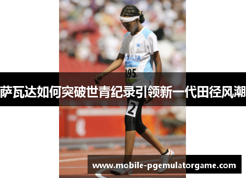 萨瓦达如何突破世青纪录引领新一代田径风潮