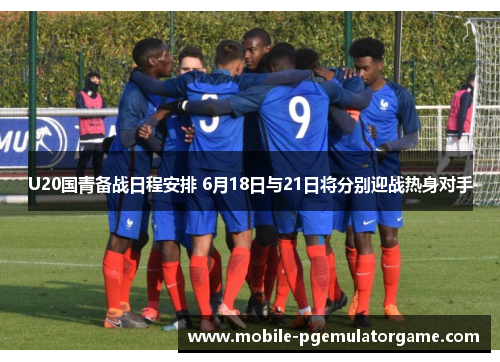 U20国青备战日程安排 6月18日与21日将分别迎战热身对手