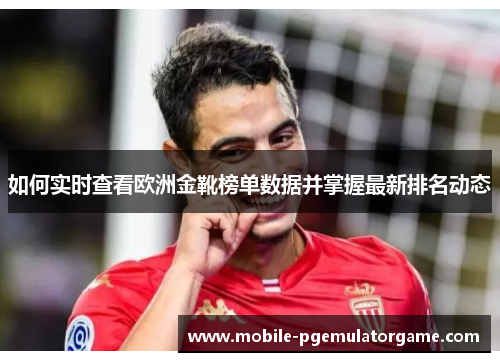 如何实时查看欧洲金靴榜单数据并掌握最新排名动态