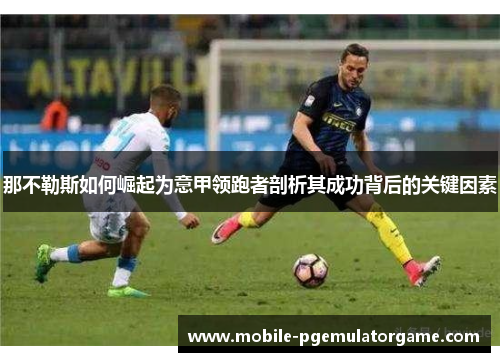 那不勒斯如何崛起为意甲领跑者剖析其成功背后的关键因素