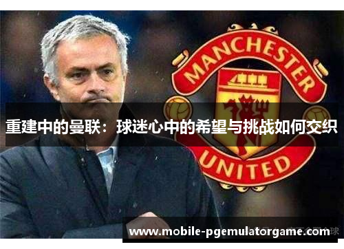 重建中的曼联：球迷心中的希望与挑战如何交织