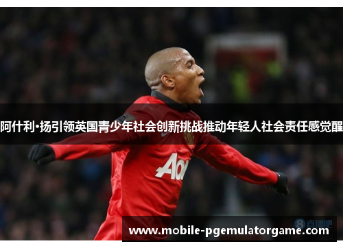 阿什利·扬引领英国青少年社会创新挑战推动年轻人社会责任感觉醒