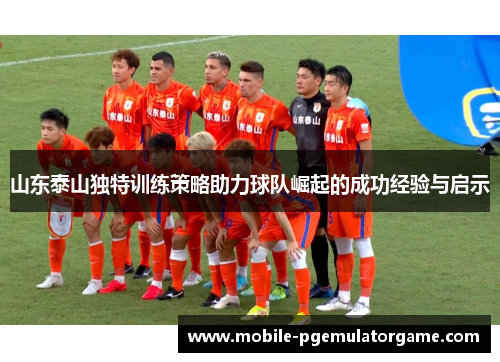 山东泰山独特训练策略助力球队崛起的成功经验与启示