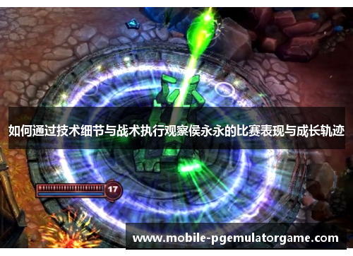 如何通过技术细节与战术执行观察侯永永的比赛表现与成长轨迹