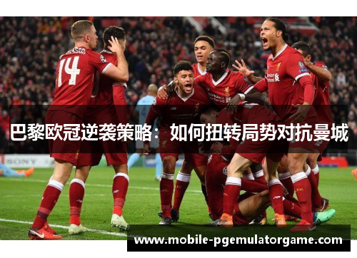 巴黎欧冠逆袭策略：如何扭转局势对抗曼城