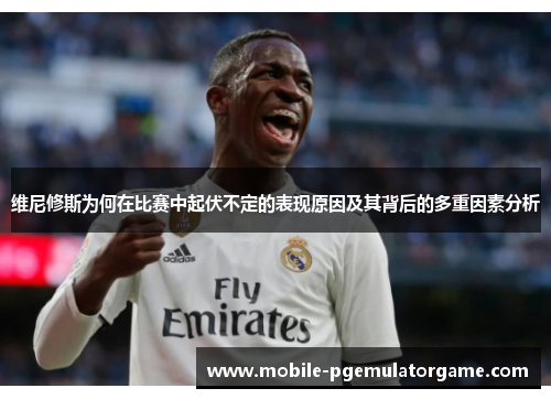 维尼修斯为何在比赛中起伏不定的表现原因及其背后的多重因素分析
