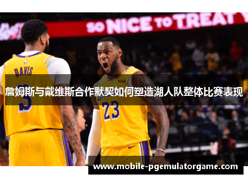 詹姆斯与戴维斯合作默契如何塑造湖人队整体比赛表现