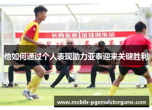 他如何通过个人表现助力亚泰迎来关键胜利