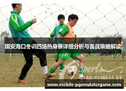 国安海口冬训四场热身赛详细分析与备战策略解读
