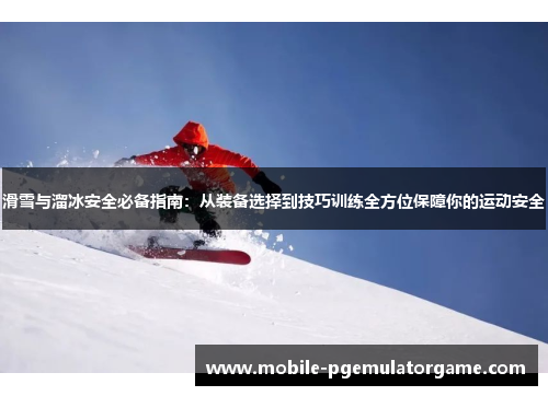 滑雪与溜冰安全必备指南：从装备选择到技巧训练全方位保障你的运动安全