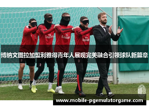 博纳文图拉加盟利雅得青年人展现完美融合引领球队新篇章