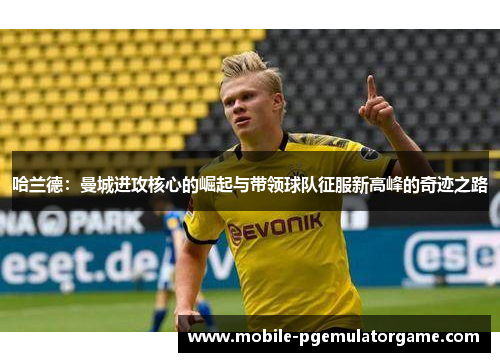哈兰德：曼城进攻核心的崛起与带领球队征服新高峰的奇迹之路
