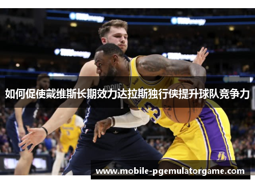 如何促使戴维斯长期效力达拉斯独行侠提升球队竞争力