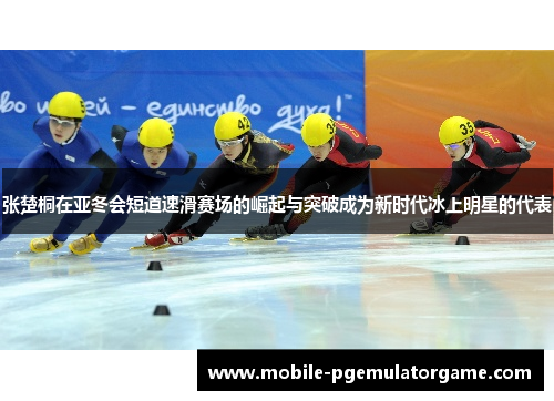 张楚桐在亚冬会短道速滑赛场的崛起与突破成为新时代冰上明星的代表