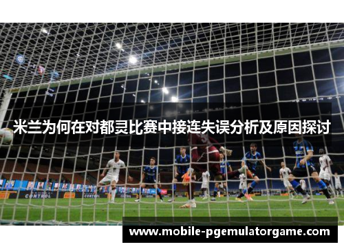 米兰为何在对都灵比赛中接连失误分析及原因探讨