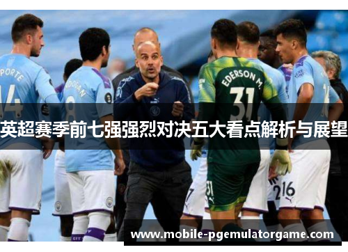 英超赛季前七强强烈对决五大看点解析与展望