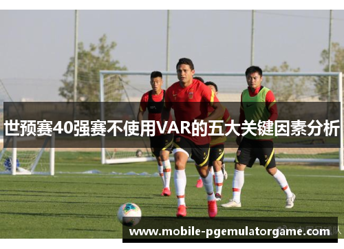 世预赛40强赛不使用VAR的五大关键因素分析