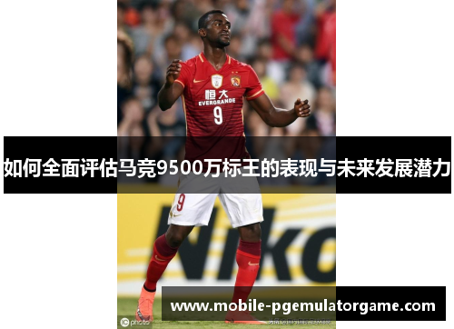 如何全面评估马竞9500万标王的表现与未来发展潜力