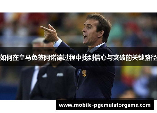 如何在皇马免签阿诺德过程中找到信心与突破的关键路径