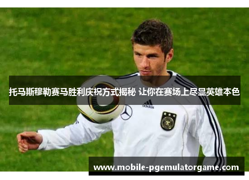托马斯穆勒赛马胜利庆祝方式揭秘 让你在赛场上尽显英雄本色