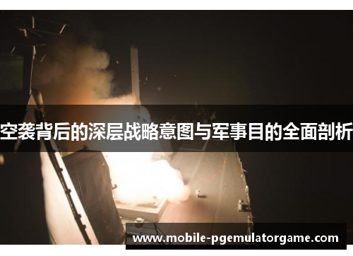 空袭背后的深层战略意图与军事目的全面剖析