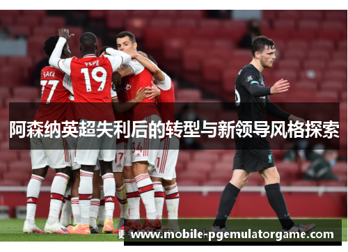 阿森纳英超失利后的转型与新领导风格探索