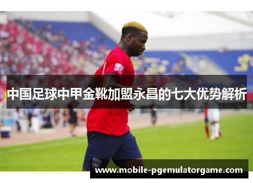 中国足球中甲金靴加盟永昌的七大优势解析