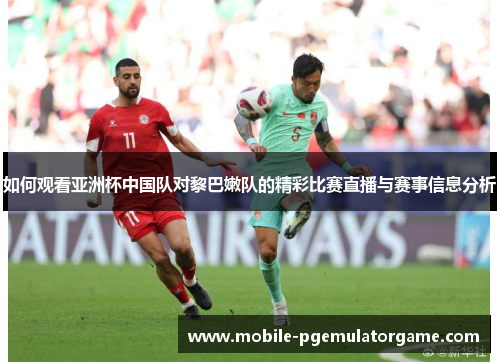 如何观看亚洲杯中国队对黎巴嫩队的精彩比赛直播与赛事信息分析