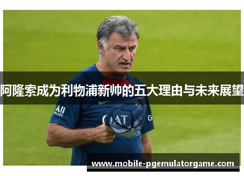 阿隆索成为利物浦新帅的五大理由与未来展望