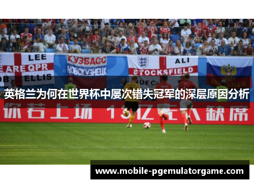 英格兰为何在世界杯中屡次错失冠军的深层原因分析