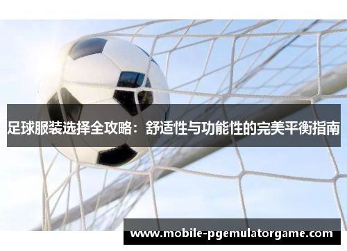 足球服装选择全攻略：舒适性与功能性的完美平衡指南