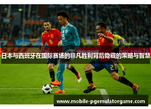 日本与西班牙在国际赛场的非凡胜利背后隐藏的策略与智慧
