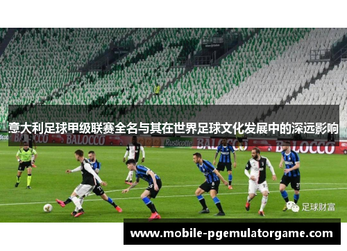 意大利足球甲级联赛全名与其在世界足球文化发展中的深远影响