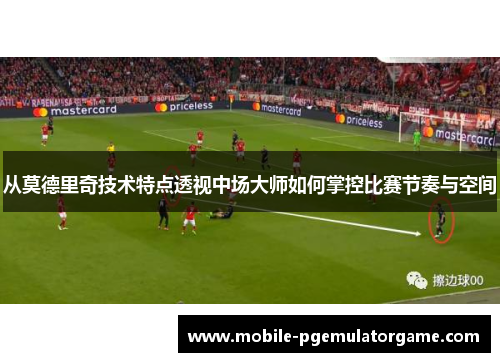 从莫德里奇技术特点透视中场大师如何掌控比赛节奏与空间