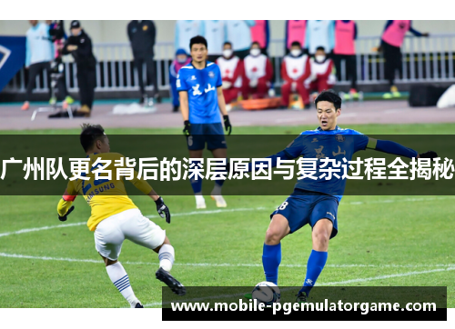 广州队更名背后的深层原因与复杂过程全揭秘