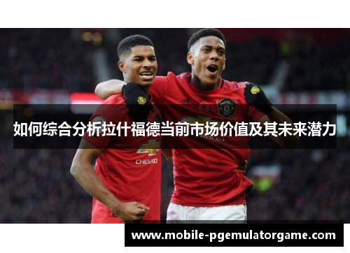 如何综合分析拉什福德当前市场价值及其未来潜力