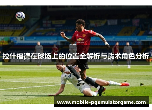 拉什福德在球场上的位置全解析与战术角色分析