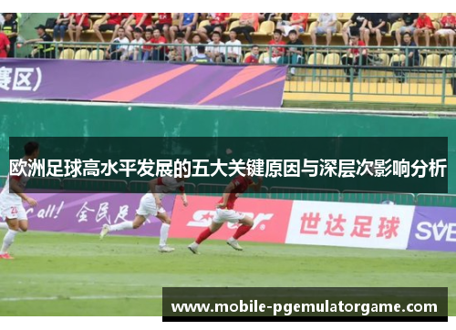 欧洲足球高水平发展的五大关键原因与深层次影响分析
