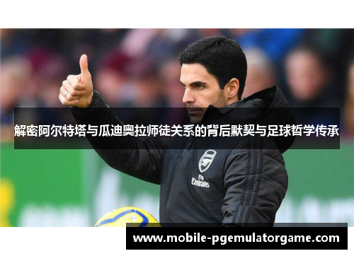 解密阿尔特塔与瓜迪奥拉师徒关系的背后默契与足球哲学传承