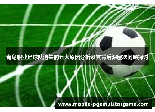 青岛职业足球队消失的五大原因分析及其背后深层次问题探讨