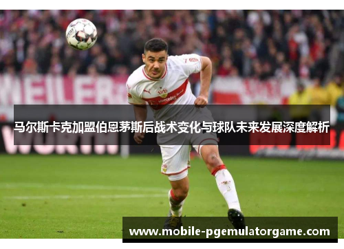 马尔斯卡克加盟伯恩茅斯后战术变化与球队未来发展深度解析
