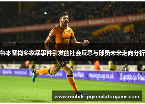鲁本塞梅多家暴事件引发的社会反思与球员未来走向分析