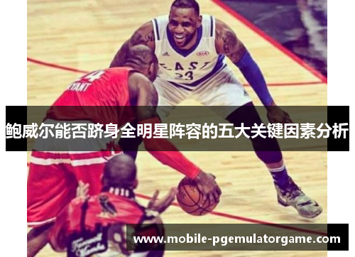 鲍威尔能否跻身全明星阵容的五大关键因素分析