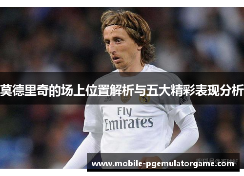 莫德里奇的场上位置解析与五大精彩表现分析